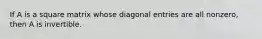 If A is a square matrix whose diagonal entries are all nonzero, then A is invertible.
