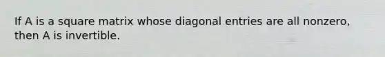 If A is a square matrix whose diagonal entries are all nonzero, then A is invertible.