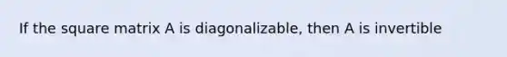 If the square matrix A is diagonalizable, then A is invertible