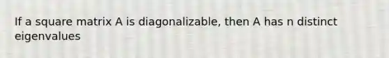 If a square matrix A is diagonalizable, then A has n distinct eigenvalues