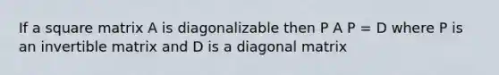 If a square matrix A is diagonalizable then P A P = D where P is an invertible matrix and D is a diagonal matrix