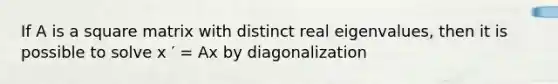 If A is a square matrix with distinct real eigenvalues, then it is possible to solve x ′ = Ax by diagonalization