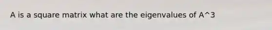 A is a square matrix what are the eigenvalues of A^3