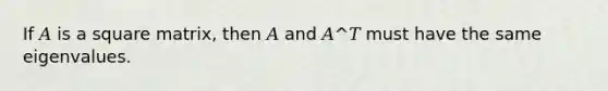 If 𝐴 is a square matrix, then 𝐴 and 𝐴^𝑇 must have the same eigenvalues.