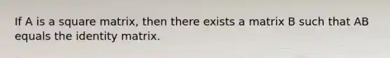 If A is a square matrix, then there exists a matrix B such that AB equals the identity matrix.