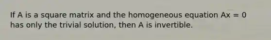 If A is a square matrix and the homogeneous equation Ax = 0 has only the trivial solution, then A is invertible.