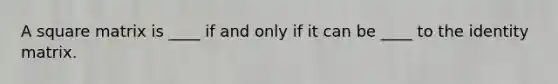 A square matrix is ____ if and only if it can be ____ to the identity matrix.