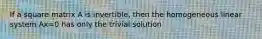 If a square matrix A is invertible, then the homogeneous linear system Ax=0 has only the trivial solution