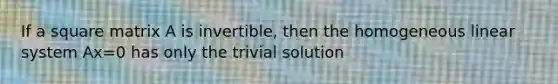 If a square matrix A is invertible, then the homogeneous linear system Ax=0 has only the trivial solution