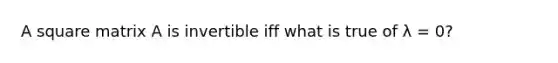 A square matrix A is invertible iff what is true of λ = 0?