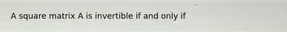A square matrix A is invertible if and only if