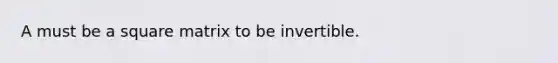 A must be a square matrix to be invertible.