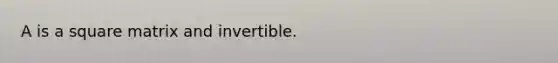 A is a square matrix and invertible.