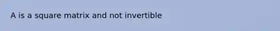 A is a square matrix and not invertible