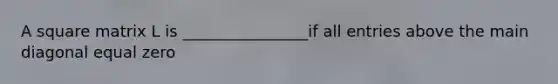 A square matrix L is ________________if all entries above the main diagonal equal zero