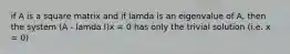 if A is a square matrix and if lamda is an eigenvalue of A, then the system (A - lamda I)x = 0 has only the trivial solution (i.e. x = 0)