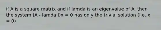 if A is a square matrix and if lamda is an eigenvalue of A, then the system (A - lamda I)x = 0 has only the trivial solution (i.e. x = 0)