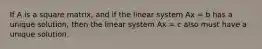 If A is a square matrix, and if the linear system Ax = b has a unique solution, then the linear system Ax = c also must have a unique solution.