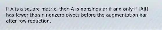 If A is a square matrix, then A is nonsingular if and only if [A|I] has fewer than n nonzero pivots before the augmentation bar after row reduction.