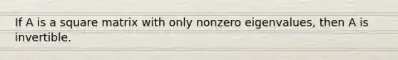 If A is a square matrix with only nonzero eigenvalues, then A is invertible.