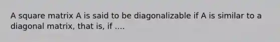 A square matrix A is said to be diagonalizable if A is similar to a diagonal matrix, that is, if ....