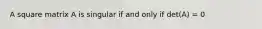 A square matrix A is singular if and only if det(A) = 0