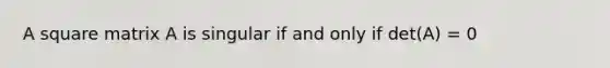 A square matrix A is singular if and only if det(A) = 0