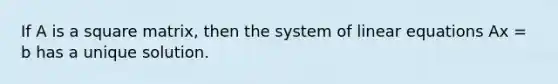 If A is a square matrix, then the system of linear equations Ax = b has a unique solution.