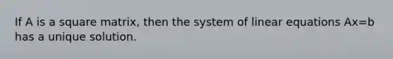 If A is a square matrix, then the system of linear equations Ax=b has a unique solution.