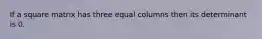 If a square matrix has three equal columns then its determinant is 0.