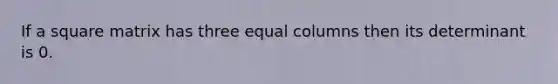 If a square matrix has three equal columns then its determinant is 0.