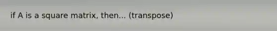 if A is a square matrix, then... (transpose)