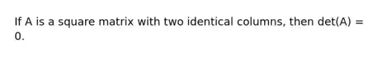 If A is a square matrix with two identical columns, then det(A) = 0.