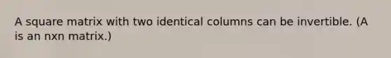 A square matrix with two identical columns can be invertible. (A is an nxn matrix.)