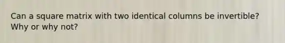 Can a square matrix with two identical columns be invertible? Why or why not?