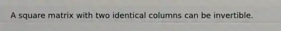 A square matrix with two identical columns can be invertible.
