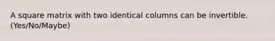 A square matrix with two identical columns can be invertible. (Yes/No/Maybe)