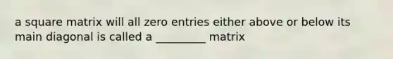 a square matrix will all zero entries either above or below its main diagonal is called a _________ matrix