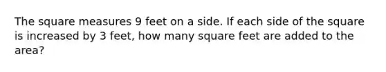 The square measures 9 feet on a side. If each side of the square is increased by 3 feet, how many square feet are added to the area?