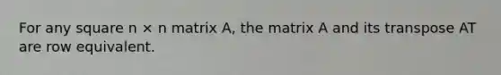 For any square n × n matrix A, the matrix A and its transpose AT are row equivalent.