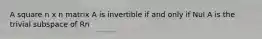 A square n x n matrix A is invertible if and only if Nul A is the trivial subspace of Rn