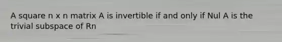 A square n x n matrix A is invertible if and only if Nul A is the trivial subspace of Rn