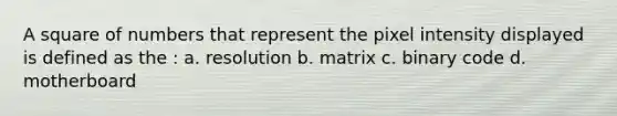 A square of numbers that represent the pixel intensity displayed is defined as the : a. resolution b. matrix c. binary code d. motherboard