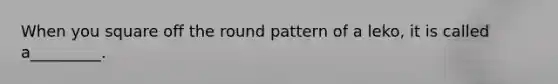 When you square off the round pattern of a leko, it is called a_________.