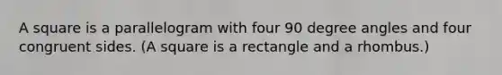 A square is a parallelogram with four 90 degree angles and four congruent sides. (A square is a rectangle and a rhombus.)