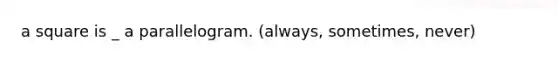 a square is _ a parallelogram. (always, sometimes, never)