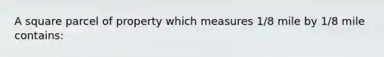 A square parcel of property which measures 1/8 mile by 1/8 mile contains: