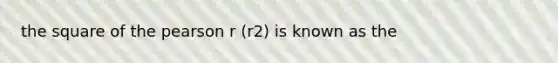 the square of the pearson r (r2) is known as the