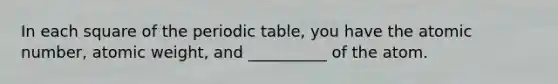 In each square of the periodic table, you have the atomic number, atomic weight, and __________ of the atom.