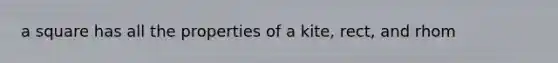 a square has all the properties of a kite, rect, and rhom